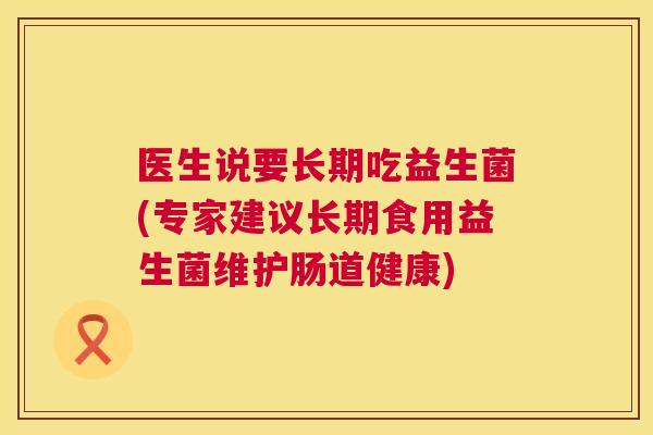医生说要长期吃益生菌(专家建议长期食用益生菌维护肠道健康)