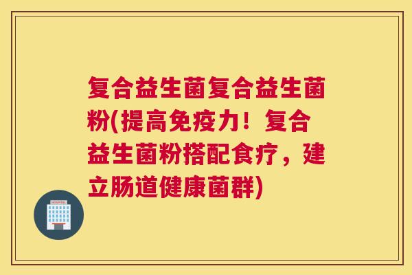 复合益生菌复合益生菌粉(提高免疫力！复合益生菌粉搭配食疗，建立肠道健康菌群)