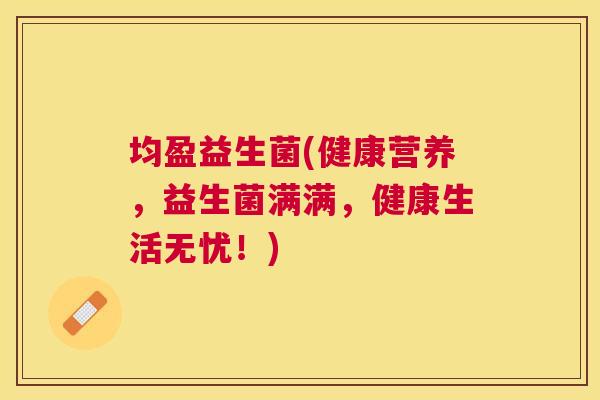 均盈益生菌(健康营养，益生菌满满，健康生活无忧！)