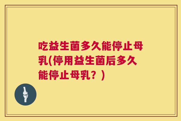 吃益生菌多久能停止母乳(停用益生菌后多久能停止母乳？)