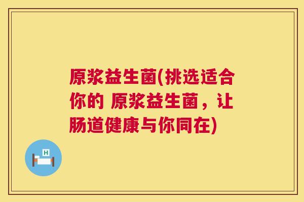 原浆益生菌(挑选适合你的 原浆益生菌，让肠道健康与你同在)