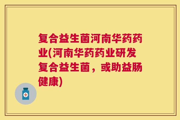 复合益生菌河南华药药业(河南华药药业研发复合益生菌，或助益肠健康)