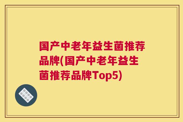 国产中老年益生菌推荐品牌(国产中老年益生菌推荐品牌Top5)