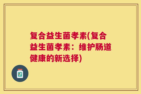 复合益生菌孝素(复合益生菌孝素：维护肠道健康的新选择)
