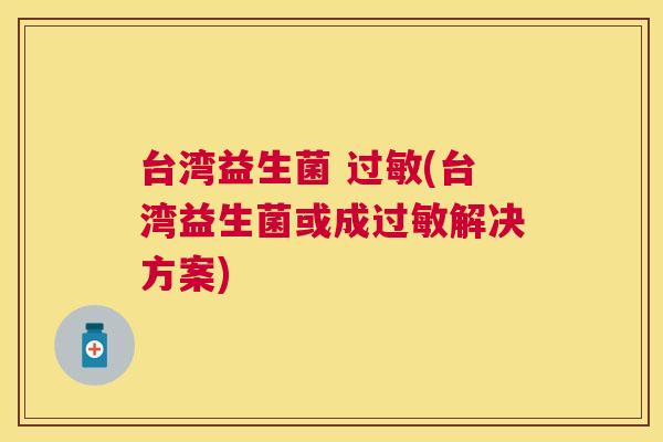 台湾益生菌 过敏(台湾益生菌或成过敏解决方案)