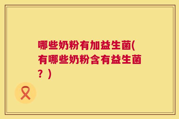 哪些奶粉有加益生菌(有哪些奶粉含有益生菌？)