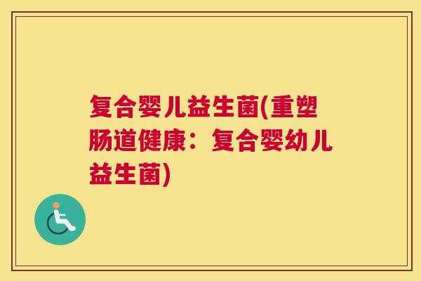 复合婴儿益生菌(重塑肠道健康：复合婴幼儿益生菌)