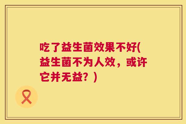 吃了益生菌效果不好(益生菌不为人效，或许它并无益？)