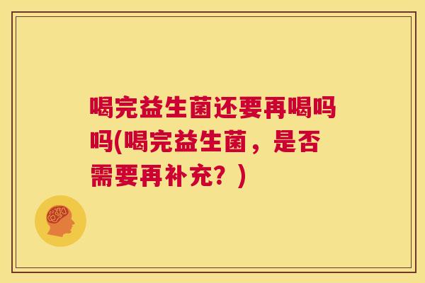 喝完益生菌还要再喝吗吗(喝完益生菌，是否需要再补充？)