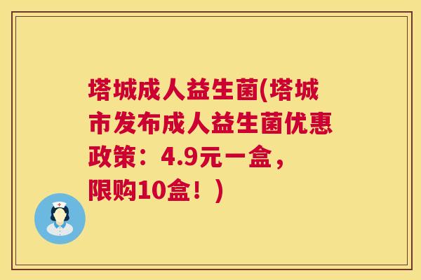 塔城成人益生菌(塔城市发布成人益生菌优惠政策：4.9元一盒，限购10盒！)