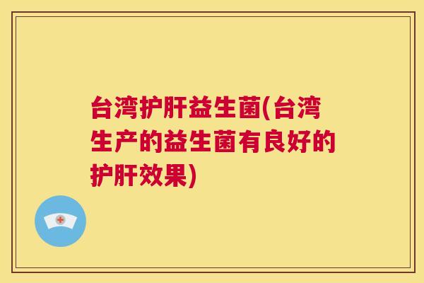台湾护肝益生菌(台湾生产的益生菌有良好的护肝效果)