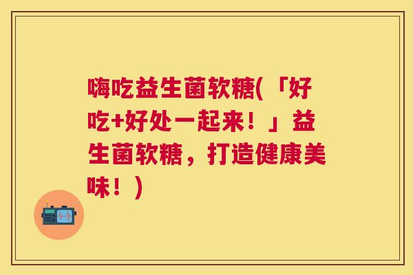 嗨吃益生菌软糖(「好吃+好处一起来！」益生菌软糖，打造健康美味！)