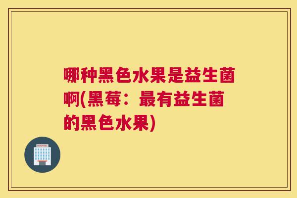 哪种黑色水果是益生菌啊(黑莓：最有益生菌的黑色水果)