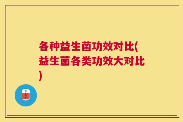 各种益生菌功效对比(益生菌各类功效大对比)