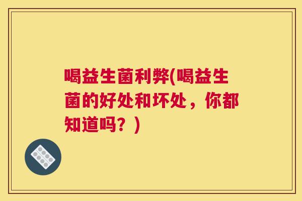 喝益生菌利弊(喝益生菌的好处和坏处，你都知道吗？)