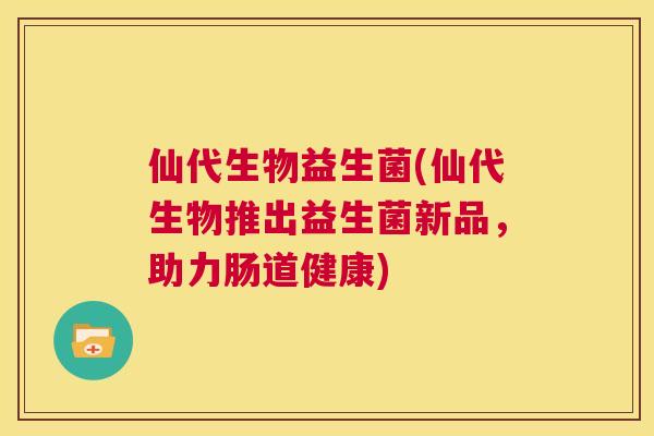 仙代生物益生菌(仙代生物推出益生菌新品，助力肠道健康)