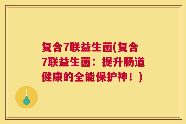 复合7联益生菌(复合7联益生菌：提升肠道健康的全能保护神！)