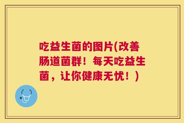 吃益生菌的图片(改善肠道菌群！每天吃益生菌，让你健康无忧！)