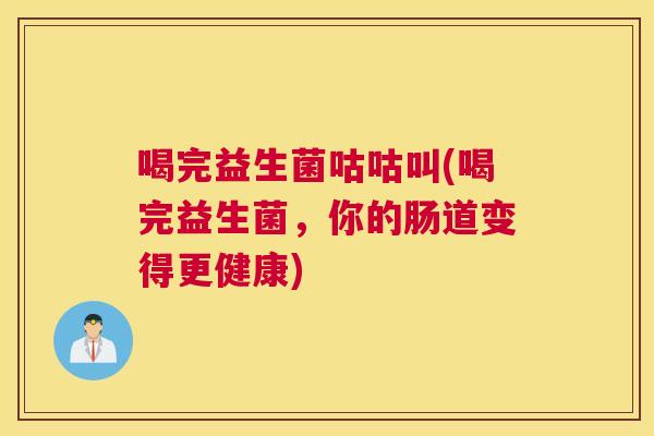 喝完益生菌咕咕叫(喝完益生菌，你的肠道变得更健康)