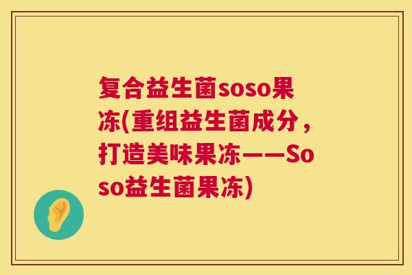 复合益生菌soso果冻(重组益生菌成分，打造美味果冻——Soso益生菌果冻)