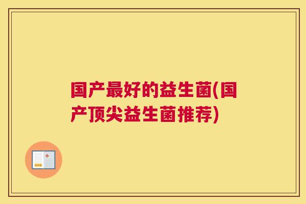 国产最好的益生菌(国产顶尖益生菌推荐)