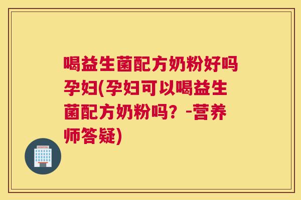 喝益生菌配方奶粉好吗孕妇(孕妇可以喝益生菌配方奶粉吗？-营养师答疑)