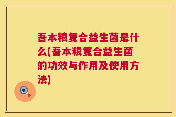 吾本粮复合益生菌是什么(吾本粮复合益生菌的功效与作用及使用方法)