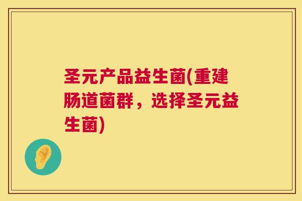 圣元产品益生菌(重建肠道菌群，选择圣元益生菌)