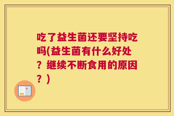 吃了益生菌还要坚持吃吗(益生菌有什么好处？继续不断食用的原因？)