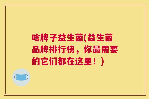 啥牌子益生菌(益生菌品牌排行榜，你最需要的它们都在这里！)