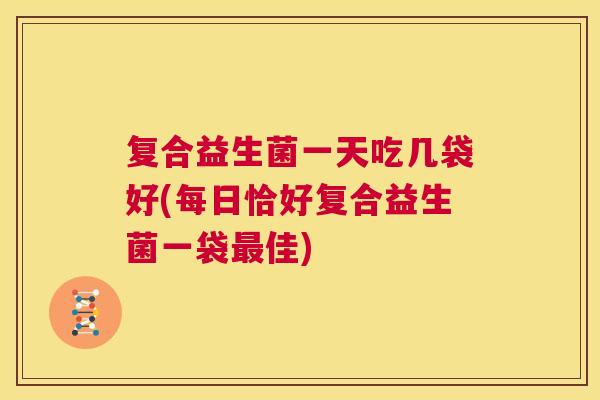 复合益生菌一天吃几袋好(每日恰好复合益生菌一袋最佳)