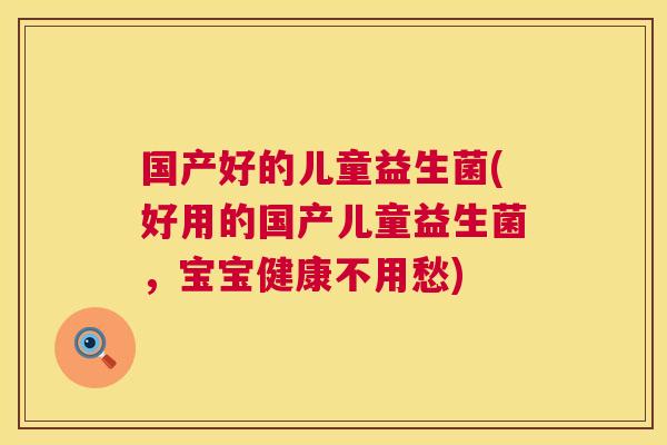 国产好的儿童益生菌(好用的国产儿童益生菌，宝宝健康不用愁)