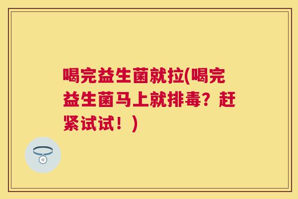 喝完益生菌就拉(喝完益生菌马上就排毒？赶紧试试！)