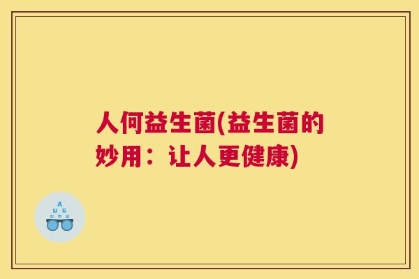 人何益生菌(益生菌的妙用：让人更健康)