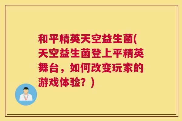 和平精英天空益生菌(天空益生菌登上平精英舞台，如何改变玩家的游戏体验？)