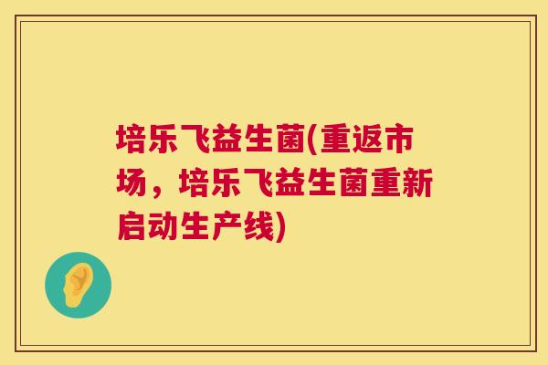培乐飞益生菌(重返市场，培乐飞益生菌重新启动生产线)