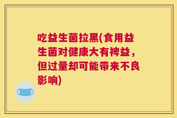 吃益生菌拉黑(食用益生菌对健康大有裨益，但过量却可能带来不良影响)