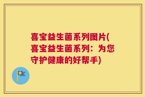 喜宝益生菌系列图片(喜宝益生菌系列：为您守护健康的好帮手)