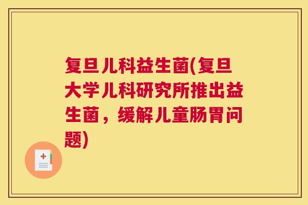 复旦儿科益生菌(复旦大学儿科研究所推出益生菌，缓解儿童肠胃问题)
