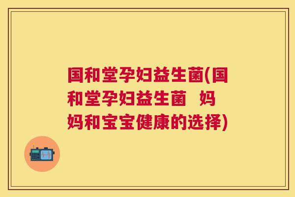 国和堂孕妇益生菌(国和堂孕妇益生菌  妈妈和宝宝健康的选择)