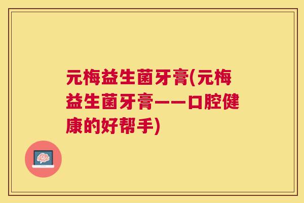 元梅益生菌牙膏(元梅益生菌牙膏——口腔健康的好帮手)