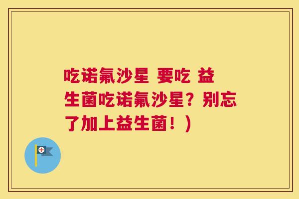 吃诺氟沙星 要吃 益生菌吃诺氟沙星？别忘了加上益生菌！)