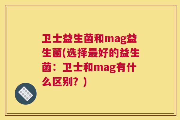 卫士益生菌和mag益生菌(选择最好的益生菌：卫士和mag有什么区别？)