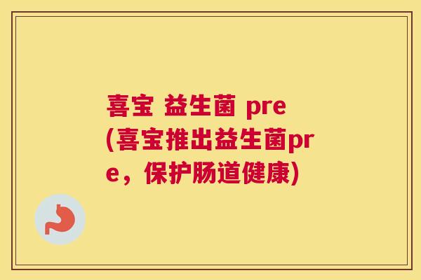喜宝 益生菌 pre(喜宝推出益生菌pre，保护肠道健康)