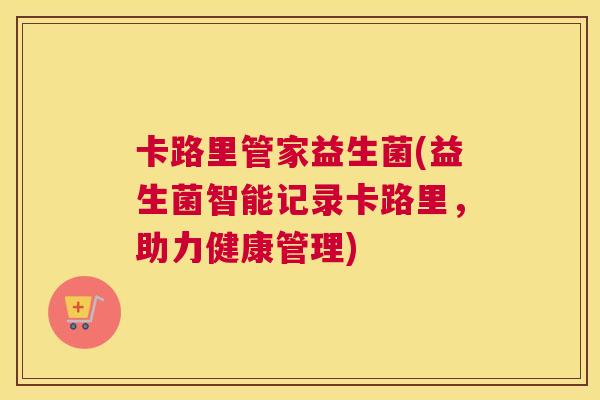 卡路里管家益生菌(益生菌智能记录卡路里，助力健康管理)