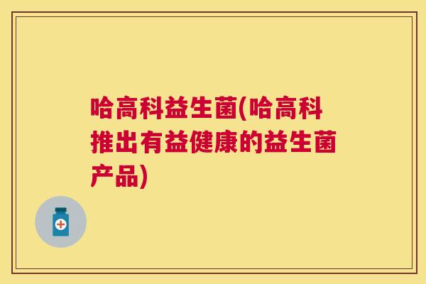 哈高科益生菌(哈高科推出有益健康的益生菌产品)