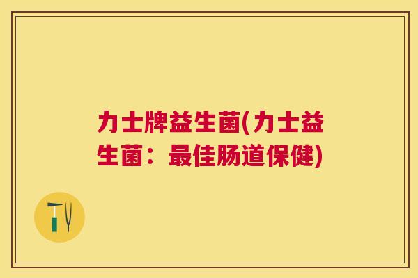 力士牌益生菌(力士益生菌：最佳肠道保健)