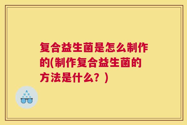 复合益生菌是怎么制作的(制作复合益生菌的方法是什么？)