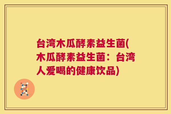 台湾木瓜酵素益生菌(木瓜酵素益生菌：台湾人爱喝的健康饮品)