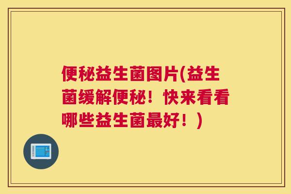 便秘益生菌图片(益生菌缓解便秘！快来看看哪些益生菌最好！)